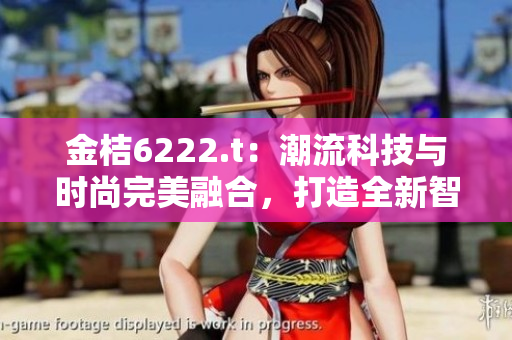 金桔6222.t：潮流科技與時(shí)尚完美融合，打造全新智能時(shí)代