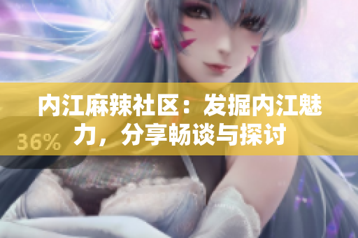 內(nèi)江麻辣社區(qū)：發(fā)掘內(nèi)江魅力，分享暢談與探討