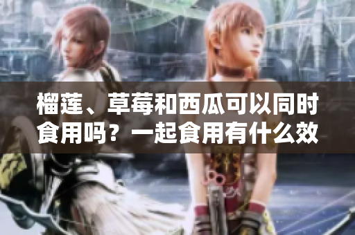 榴蓮、草莓和西瓜可以同時(shí)食用嗎？一起食用有什么效果？