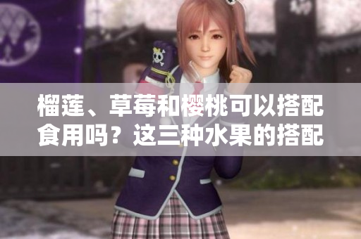 榴蓮、草莓和櫻桃可以搭配食用嗎？這三種水果的搭配有哪些美味做法呢？