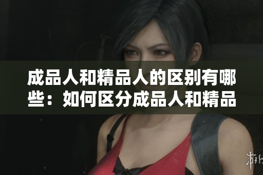 成品人和精品人的區(qū)別有哪些：如何區(qū)分成品人和精品人？