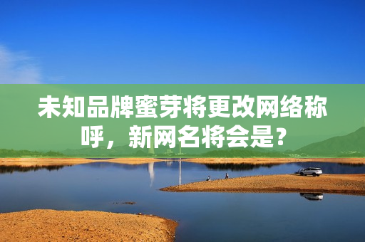 未知品牌蜜芽將更改網(wǎng)絡(luò)稱呼，新網(wǎng)名將會是？