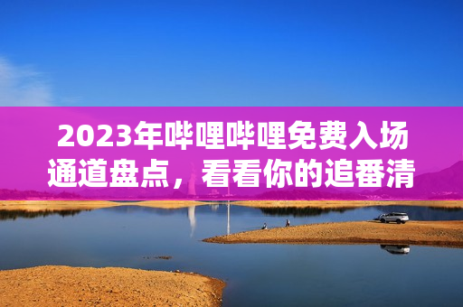 2023年嗶哩嗶哩免費(fèi)入場(chǎng)通道盤點(diǎn)，看看你的追番清單又添哪些新作品？