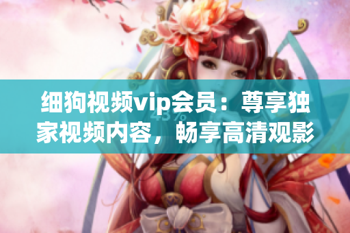 細(xì)狗視頻vip會(huì)員：尊享獨(dú)家視頻內(nèi)容，暢享高清觀影體驗(yàn)
