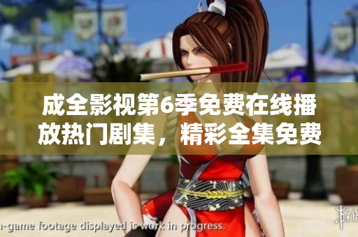 成全影視第6季免費在線播放熱門劇集，精彩全集免費觀看近期熱播全職高手第6季高清影音版