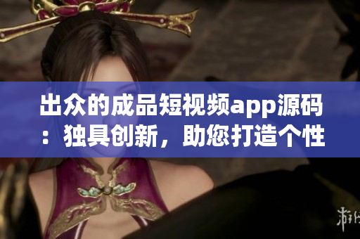 出眾的成品短視頻app源碼：獨具創(chuàng)新，助您打造個性化視頻平臺