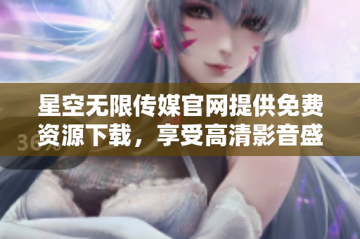 星空無(wú)限傳媒官網(wǎng)提供免費(fèi)資源下載，享受高清影音盛宴