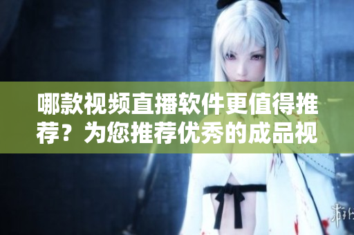 哪款視頻直播軟件更值得推薦？為您推薦優(yōu)秀的成品視頻直播軟件