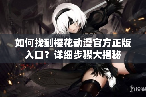 如何找到櫻花動漫官方正版入口？詳細步驟大揭秘