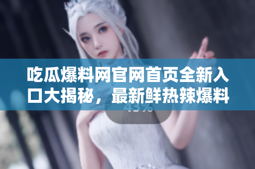 吃瓜爆料網(wǎng)官網(wǎng)首頁全新入口大揭秘，最新鮮熱辣爆料一網(wǎng)打盡