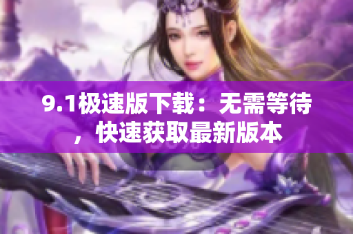 9.1極速版下載：無(wú)需等待，快速獲取最新版本