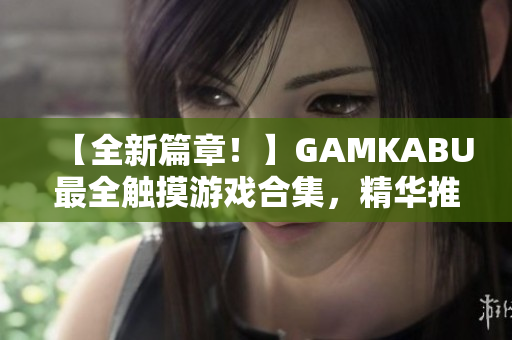 【全新篇章！】GAMKABU最全觸摸游戲合集，精華推薦、實(shí)用攻略一網(wǎng)打盡
