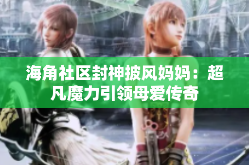 海角社區(qū)封神披風媽媽：超凡魔力引領母愛傳奇