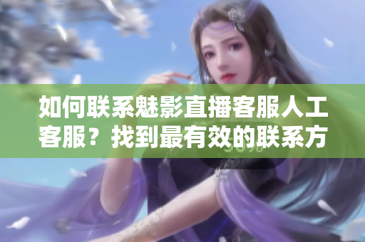 如何聯(lián)系魅影直播客服人工客服？找到最有效的聯(lián)系方式