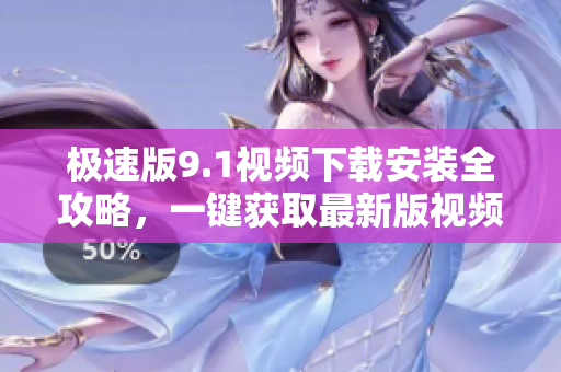 極速版9.1視頻下載安裝全攻略，一鍵獲取最新版視頻應用