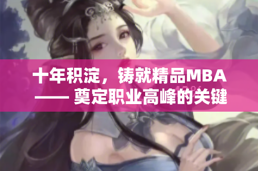 十年積淀，鑄就精品MBA —— 奠定職業(yè)高峰的關(guān)鍵力量