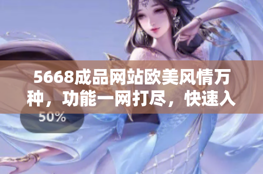 5668成品網(wǎng)站歐美風情萬種，功能一網(wǎng)打盡，快速入口帶你穿越時尚世界