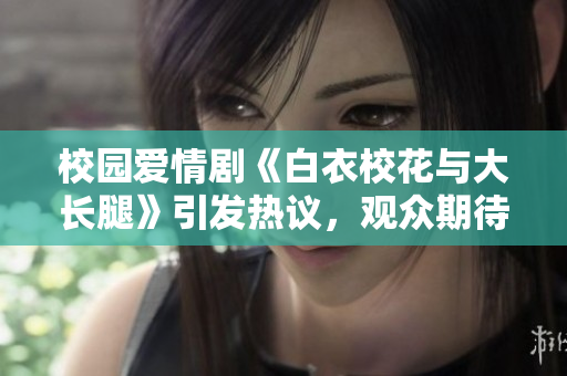 校園愛情劇《白衣?；ㄅc大長腿》引發(fā)熱議，觀眾期待免費在線觀看