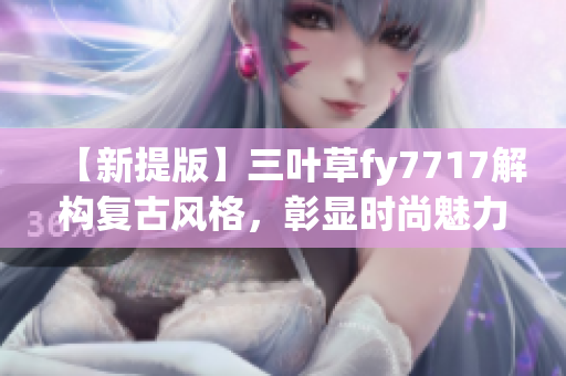 【新提版】三葉草fy7717解構(gòu)復(fù)古風(fēng)格，彰顯時尚魅力