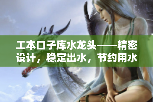 工本口子庫水龍頭——精密設計，穩(wěn)定出水，節(jié)約用水資源