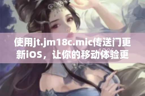 使用jt.jm18c.mic傳送門更新iOS，讓你的移動體驗(yàn)更加順暢