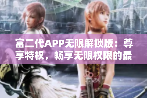 富二代APP無(wú)限解鎖版：尊享特權(quán)，暢享無(wú)限權(quán)限的最新特色大揭秘!