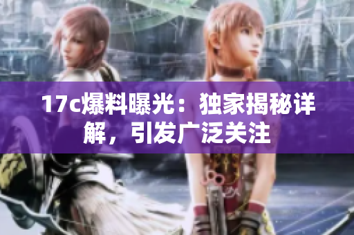 17c爆料曝光：獨(dú)家揭秘詳解，引發(fā)廣泛關(guān)注