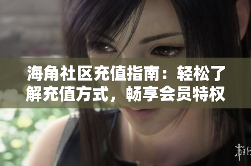 海角社區(qū)充值指南：輕松了解充值方式，暢享會員特權