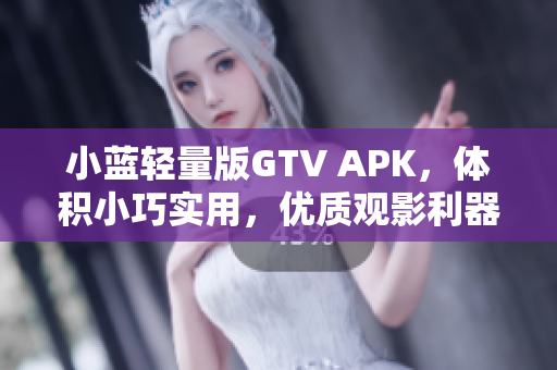 小藍(lán)輕量版GTV APK，體積小巧實(shí)用，優(yōu)質(zhì)觀影利器