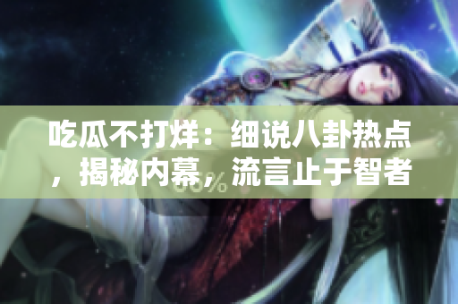 吃瓜不打烊：細(xì)說(shuō)八卦熱點(diǎn)，揭秘內(nèi)幕，流言止于智者。