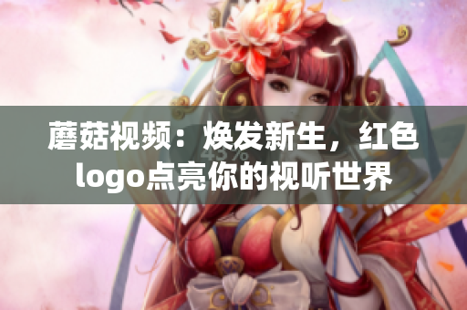 蘑菇視頻：煥發(fā)新生，紅色logo點(diǎn)亮你的視聽(tīng)世界