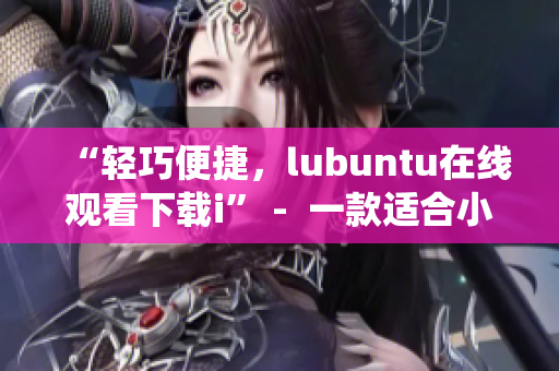“輕巧便捷，lubuntu在線觀看下載i” -  一款適合小型設(shè)備的操作系統(tǒng)