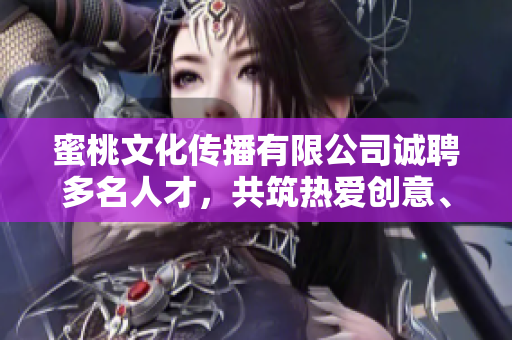 蜜桃文化傳播有限公司誠(chéng)聘多名人才，共筑熱愛(ài)創(chuàng)意、傳播，期待您的加入!