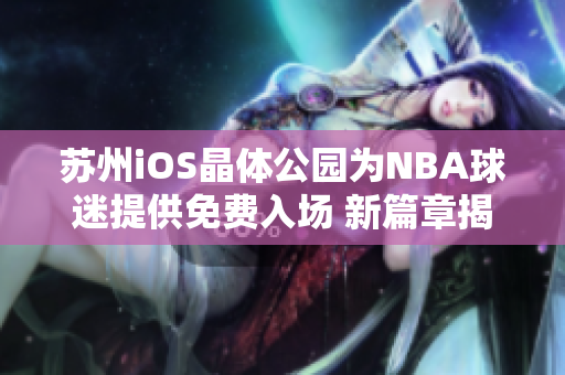 蘇州iOS晶體公園為NBA球迷提供免費(fèi)入場(chǎng) 新篇章揭開蘇州iOS晶體公園的NBA體驗(yàn)