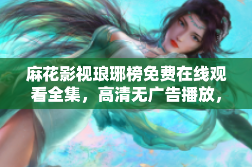麻花影視瑯琊榜免費(fèi)在線觀看全集，高清無(wú)廣告播放，快來(lái)一起追劇吧