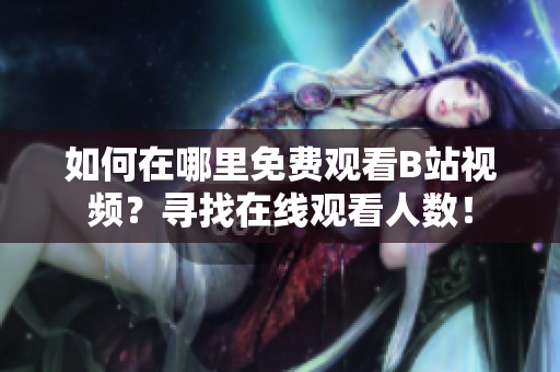 如何在哪里免費(fèi)觀看B站視頻？尋找在線觀看人數(shù)！
