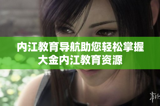 內江教育導航助您輕松掌握大金內江教育資源