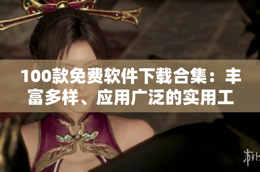100款免費(fèi)軟件下載合集：豐富多樣、應(yīng)用廣泛的實(shí)用工具大全