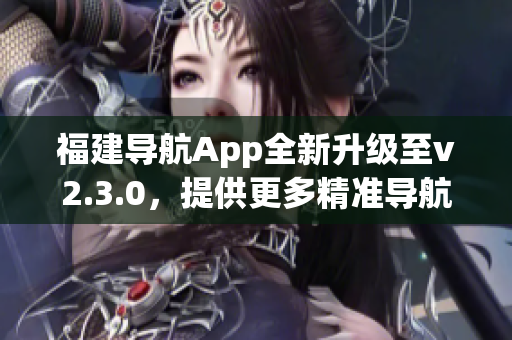 福建導(dǎo)航App全新升級(jí)至v2.3.0，提供更多精準(zhǔn)導(dǎo)航及實(shí)用功能