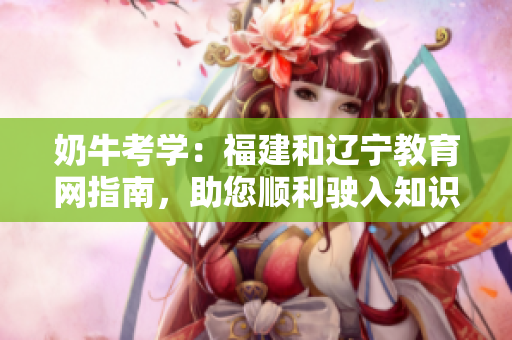 奶?？紝W：福建和遼寧教育網(wǎng)指南，助您順利駛入知識之門