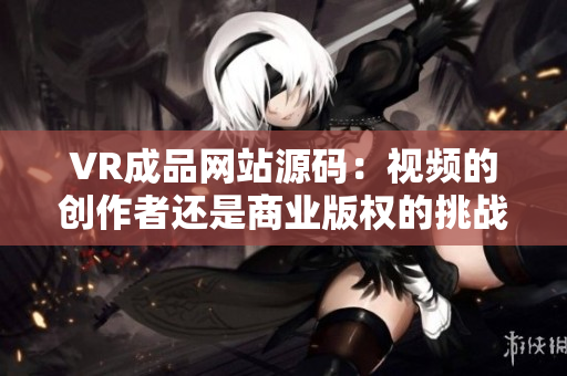 VR成品網(wǎng)站源碼：視頻的創(chuàng)作者還是商業(yè)版權(quán)的挑戰(zhàn)？