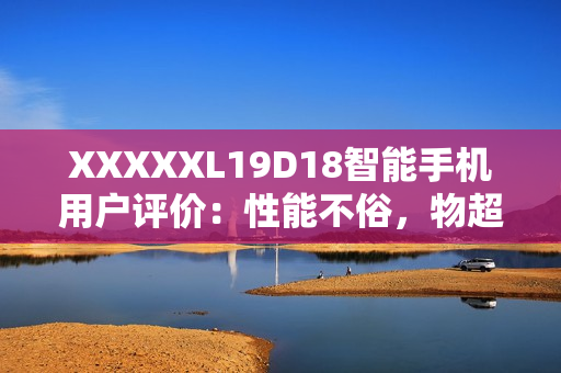 XXXXXL19D18智能手機(jī)用戶評(píng)價(jià)：性能不俗，物超所值！