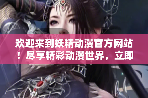 歡迎來到妖精動漫官方網(wǎng)站！盡享精彩動漫世界，立即登錄探索驚喜