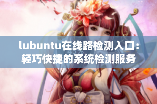 lubuntu在線路檢測入口：輕巧快捷的系統(tǒng)檢測服務(wù)