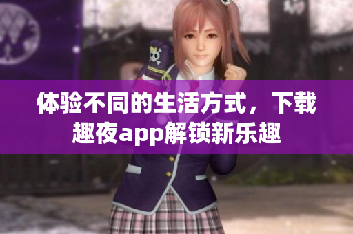 體驗不同的生活方式，下載趣夜app解鎖新樂趣