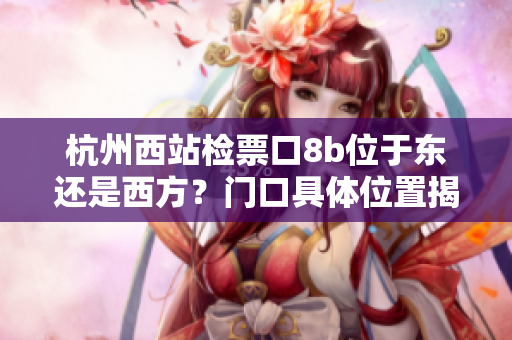 杭州西站檢票口8b位于東還是西方？門口具體位置揭秘