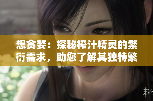 想貪婪：探秘榨汁精靈的繁衍需求，助您了解其獨特繁殖機制
