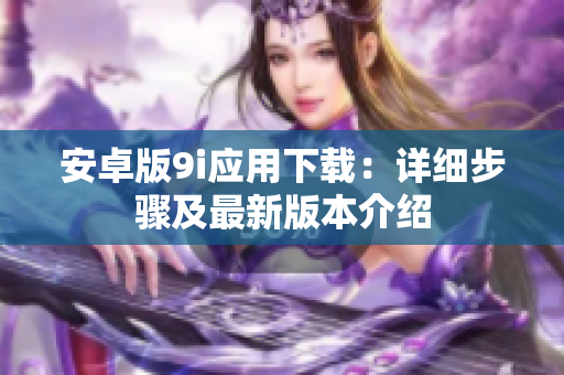 安卓版9i應(yīng)用下載：詳細(xì)步驟及最新版本介紹