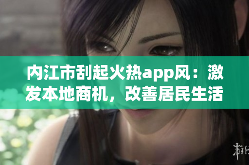 內(nèi)江市刮起火熱app風：激發(fā)本地商機，改善居民生活