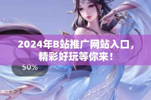 2024年B站推廣網(wǎng)站入口，精彩好玩等你來！